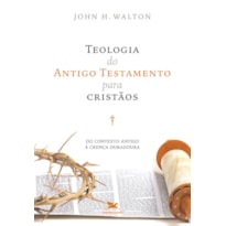 TEOLOGIA DO ANTIGO TESTAMENTO PARA CRISTÃOS - DO CONTEXTO ANTIGO À CRENÇA DURADOURA