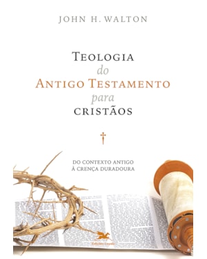 TEOLOGIA DO ANTIGO TESTAMENTO PARA CRISTÃOS: DO CONTEXTO ANTIGO À CRENÇA DURADOURA