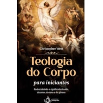 TEOLOGIA DO CORPO PARA INICIANTES - REDESCOBRINDO O SIGNIFICADO DA VIDA, DO AMOR, DO SEXO E DO GÊNERO