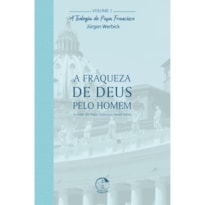 TEOLOGIA DO PAPA FRANCISCO, A - VOLUME 1 - A FRAQUEZA DE DEUS PELO HOMEM