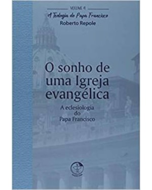 TEOLOGIA DO PAPA FRANCISCO, A - VOLUME 4 - O SONHO DE UMA IGREJA EVANGÉLICA