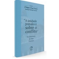 TEOLOGIA DO PAPA FRANCISCO, A - VOLUME 6 - A UNIDADE PREVALECE SOBRE O CONFLITO