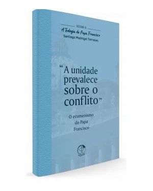 Teologia do papa francisco vol 06: a unidade prevalece sobre o conflito