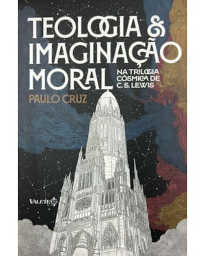 Teologia & imaginação moral: na trilogia cósmica de C. S. Lewis