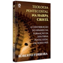 TEOLOGIA PENTECOSTAL NA HARPA CRISTA - CANTANDO COM FERVOR AS DOUTRINAS DAS ASSEMBLEIAS DE DEUS