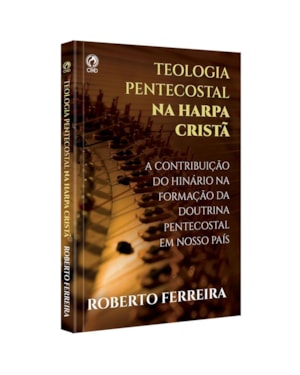 TEOLOGIA PENTECOSTAL NA HARPA CRISTA - CANTANDO COM FERVOR AS DOUTRINAS DAS ASSEMBLEIAS DE DEUS