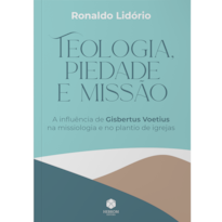 Teologia, piedade e missão: A influência de Gisbertus Voetius na missiologia e no plantio de igrejas
