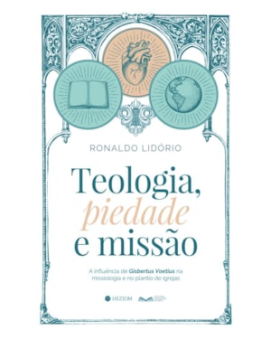 Teologia, piedade e missão: A influência de Gisbertus Voetius na missiologia e no plantio de igrejas