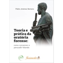 TEORIA E PRÁTICA DA ORATÓRIA FORENSE: COMO CONVENCER E PERSUADIR FALANDO