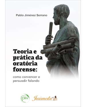 TEORIA E PRÁTICA DA ORATÓRIA FORENSE: COMO CONVENCER E PERSUADIR FALANDO