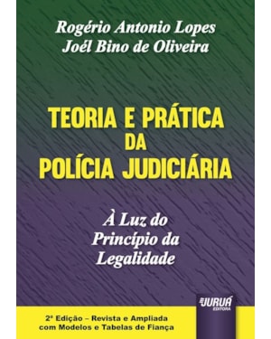 TEORIA E PRÁTICA DA POLÍCIA JUDICIÁRIA - À LUZ DO PRINCÍPIO DA LEGALIDADE - EDIÇÃO REVISTA E AMPLIADA COM MODELOS E TABELAS DE FIANÇA