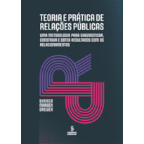 TEORIA E PRÁTICA DE RELAÇÕES PÚBLICAS: UMA METODOLOGIA PARA DIAGNOSTICAR, CONSTRUIR E OBTER RESULTADOS COM OS RELACIONAMENTOS