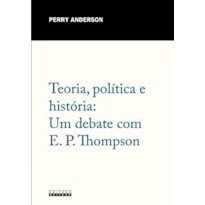 TEORIA, POLÍTICA E HISTÓRIA: UM DEBATE COM E. P. THOMPSON