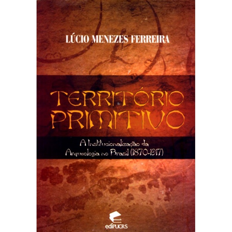 TERRITORIO PRIMITIVO - A INSTITUCIONALIZAÇÃO DA ARQUEOLOGIA NO BRASIL 1870 1917 TERRITORIO PRIMITIVO - A INSTITUCIONALIZAÇÃO DA ARQUEOLOGIA NO BRASIL 1870 1917