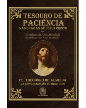 TESOURO DE PACIÊNCIA NAS CHAGAS DE JESUS CRISTO OU CONSOLAÇÃO DA ALMA ATRIBULADA NA MEDITAÇÃO DAS PENAS DO SALVADOR