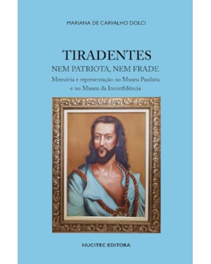 TIRADENTES NEM PATRIOTA, NEM FRADE: MEMÓRIA E REPRESENTAÇÃO NO MUSEU PAULISTA E NO MUSEU DA INCONFIDÊNCIA