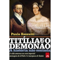 TITÍLIA E O DEMONÃO - A HISTÓRIA NÃO CONTADA: A VIDA AMOROSA NA CORTE IMPERIAL: MENSAGENS DE D. PEDRO I À MARQUESA DE SANTOS