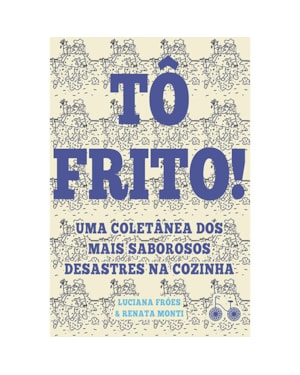 TÔ FRITO: UMA COLETÂNEA DOS MAIS SABOROSOS DESASTRES NA COZINHA