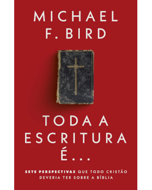 TODA A ESCRITURA É: SETE PERSPECTIVAS QUE TODO CRISTÃO DEVERIA TER SOBRE A BÍBLIA