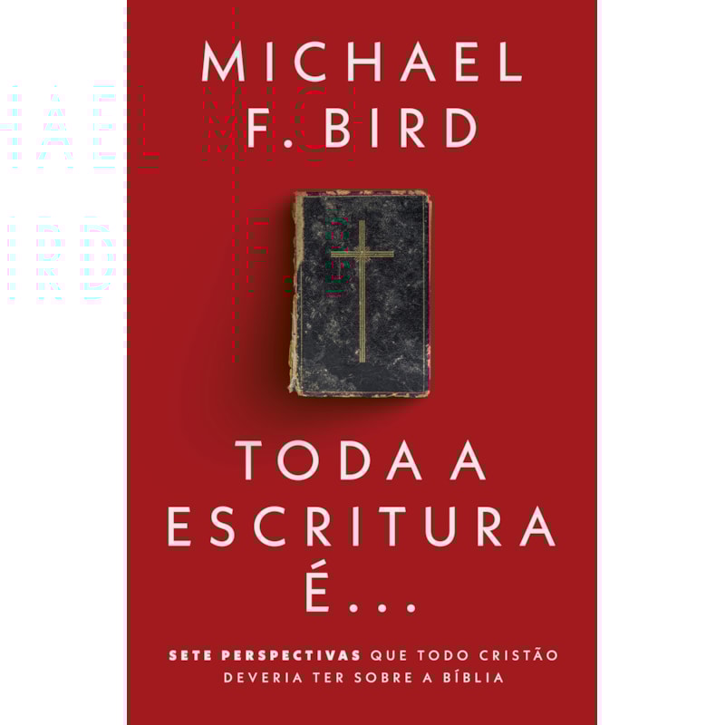 TODA A ESCRITURA É: SETE PERSPECTIVAS QUE TODO CRISTÃO DEVERIA TER SOBRE A BÍBLIA