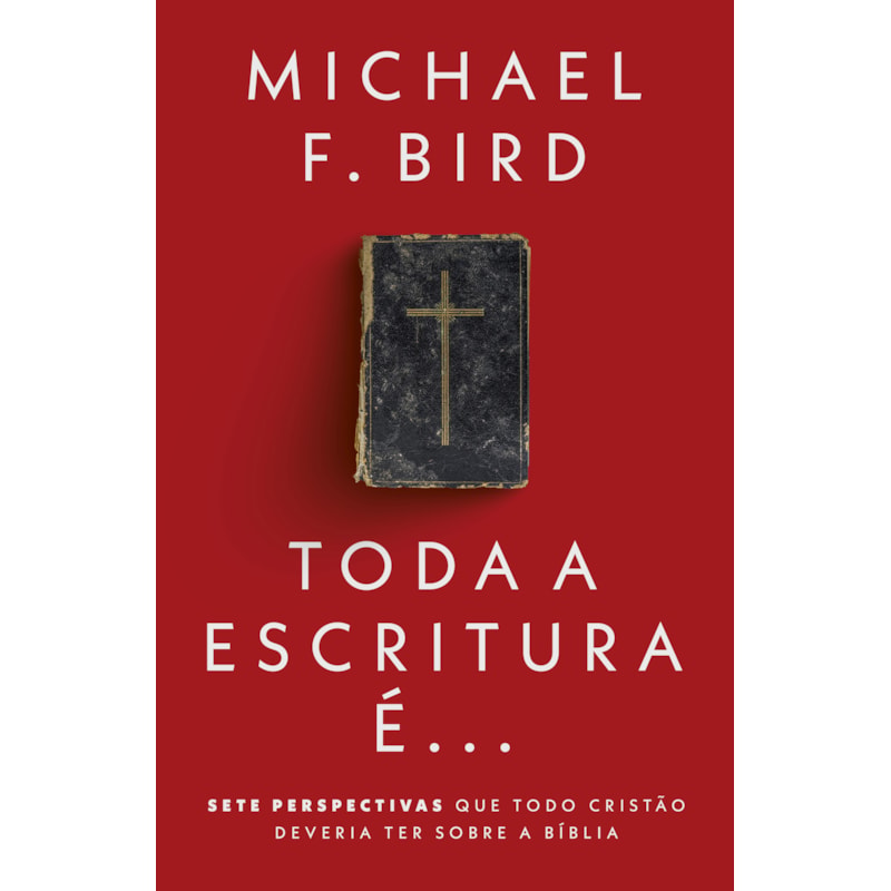 TODA A ESCRITURA É: SETE PERSPECTIVAS QUE TODO CRISTÃO DEVERIA TER SOBRE A BÍBLIA