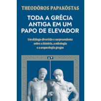 TODA A GRÉCIA ANTIGA EM UM PAPO DE ELEVADOR: UM DIÁLOGO DIVERTIDO E SURPREENDENTE SOBRE A HISTÓRIA, A MITOLOGIA E A ARQUEOLOGIA GREGAS