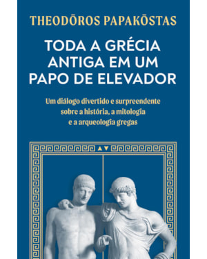 TODA A GRÉCIA ANTIGA EM UM PAPO DE ELEVADOR: UM DIÁLOGO DIVERTIDO E SURPREENDENTE SOBRE A HISTÓRIA, A MITOLOGIA E A ARQUEOLOGIA GREGAS