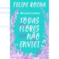 TODAS AS FLORES QUE NÃO TE ENVIEI