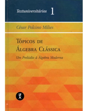 TÓPICOS DE ÁLGEBRA CLÁSSICA: UM PRELÚDIO À ÁLGEBRA MODERNA