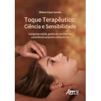 TOQUE TERAPÊUTICO - CIÊNCIA E SENSIBILIDADE: CONQUISTE SAÚDE, GANHO DE MOVIMENTO, CONSCIÊNCIA CORPORAL E ALÍVIO DE DOR