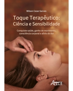 TOQUE TERAPÊUTICO - CIÊNCIA E SENSIBILIDADE: CONQUISTE SAÚDE, GANHO DE MOVIMENTO, CONSCIÊNCIA CORPORAL E ALÍVIO DE DOR - FINALISTA PRÊMIO JABUTI ACADÊMICO 2024