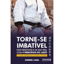 TORNE-SE IMBATÍVEL: NOS NEGÓCIOS E NA SUA VIDA COM 9 PRINCÍPIOS DO JUDÔ E OUTRAS FERRAMENTAS ALTAMENTE EFICAZES