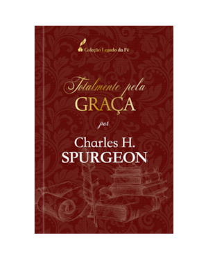 Totalmente pela graça - Charles H. Spurgeon
