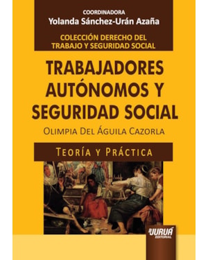 TRABAJADORES AUTÓNOMOS Y SEGURIDAD SOCIAL - TEORÍA Y PRÁCTICA - COLECCIÓN DERECHO DEL TRABAJO Y SEGURIDAD SOCIAL - COORDINADORA: YOLANDA SÁNCHEZ-URÁN AZAÑA