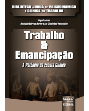 TRABALHO & EMANCIPAÇÃO - A POTÊNCIA DA ESCUTA CLÍNICA - BIBLIOTECA JURUÁ DE PSICODINÂMICA E CLÍNICA DO TRABALHO