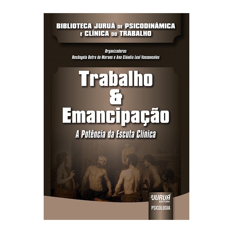 TRABALHO & EMANCIPAÇÃO - A POTÊNCIA DA ESCUTA CLÍNICA - BIBLIOTECA JURUÁ DE PSICODINÂMICA E CLÍNICA DO TRABALHO