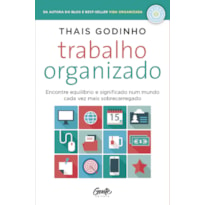 TRABALHO ORGANIZADO - ENCONTRE EQUILÍBRIO E SIGNIFICADO NUM MUNDO CADA VEZ MAIS SOBRECARREGADO