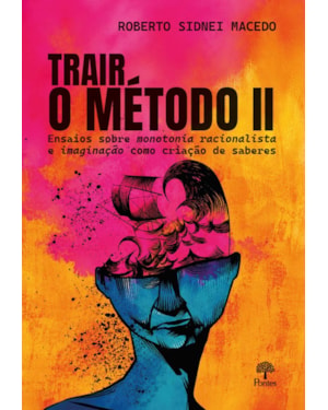 TRAIR O MÉTODO II: ENSAIOS SOBRE MONOTONIA RACIONALISTA E IMAGINAÇÃO COMO CRIAÇÃO DE SABERES