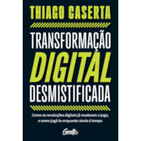 TRANSFORMAÇÃO DIGITAL DESMISTIFICADA: COMO AS REVOLUÇÕES DIGITAIS JÁ MUDARAM O JOGO, E COMO JOGÁ-LO ENQUANTO AINDA É TEMPO