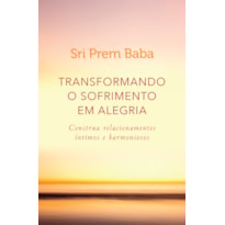 TRANSFORMANDO O SOFRIMENTO EM ALEGRIA: CONSTRUA RELACIONAMENTOS ÍNTIMOS E HARMONIOSOS