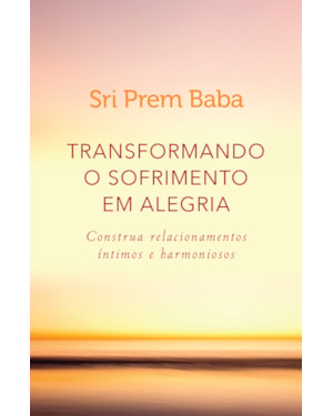 TRANSFORMANDO O SOFRIMENTO EM ALEGRIA: CONSTRUA RELACIONAMENTOS ÍNTIMOS E HARMONIOSOS