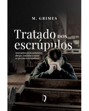 TRATADO DOS ESCRÚPULOS. INSTRUÇÕES PARA ESCLARECER, DIRIGIR, CONSOLAR E CURAR AS PESSOAS ESCRUPULOSAS