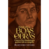 Tratado sobre as Boas Obras: Como os Dez Mandamentos ganham vida no evangelho
