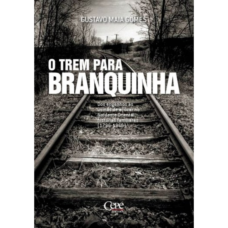 TREM PARA BRANQUINHA, O - DOS ENGENHOS ÀS USINAS DE AÇÚCAR NO NORDESTE ORIENTAL HISTÓRIAS FAMILIARES 1796 1966