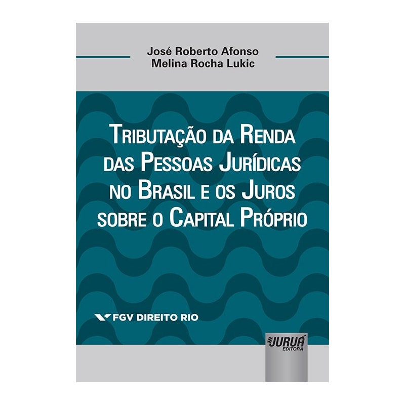 TRIBUTAÇÃO DA RENDA DAS PESSOAS JURÍDICAS NO BRASIL E OS JUROS SOBRE O CAPITAL PRÓPRIO - COLEÇÃO FGV DIREITO RIO
