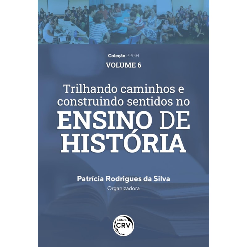 TRILHANDO CAMINHOS E CONSTRUINDO SENTIDOS NO ENSINO DE HISTÓRIA: VIVÊNCIAS DISCENTES E DOCENTES DO PIBID HISTÓRIA/UFAM COLEÇÃO PPGH VOLUME 6
