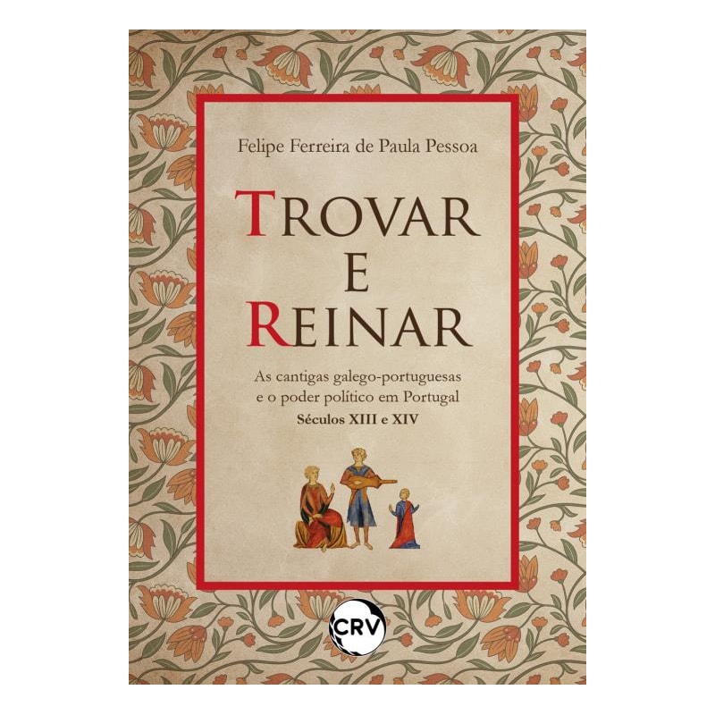 TROVAR E REINAR: AS CANTIGAS GALEGO-PORTUGUESAS E O PODER POLÍTICO EM PORTUGAL - SÉCULOS XIII E XIV