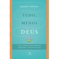 TUDO, MENOS DEUS. COMO EU BUSQUEI APAIXONADAMENTE A FELICIDADE E A ENCONTREI POR ACASO