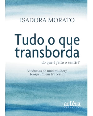 TUDO O QUE TRANSBORDA: DO QUE É FEITO O SENTIR? VIVÊNCIAS DE UMA MULHER/TERAPEUTA EM TRAVESSIA