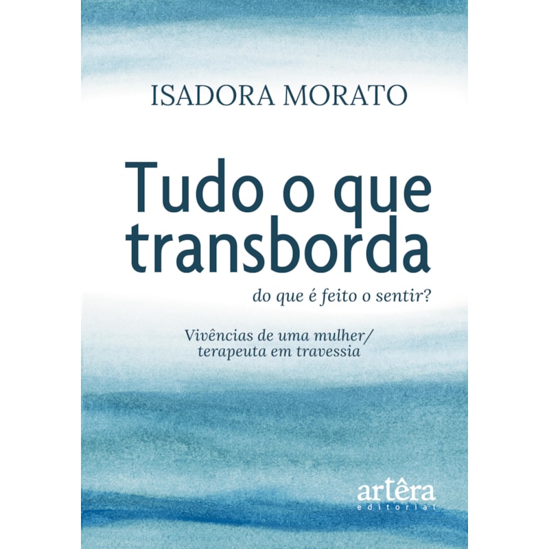 TUDO O QUE TRANSBORDA: DO QUE É FEITO O SENTIR? VIVÊNCIAS DE UMA MULHER/TERAPEUTA EM TRAVESSIA